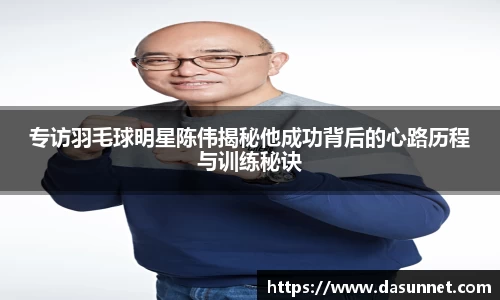 专访羽毛球明星陈伟揭秘他成功背后的心路历程与训练秘诀