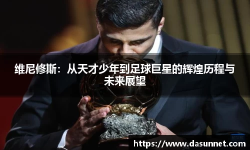 维尼修斯：从天才少年到足球巨星的辉煌历程与未来展望