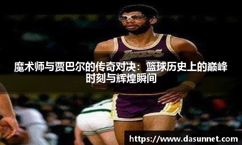 魔术师与贾巴尔的传奇对决：篮球历史上的巅峰时刻与辉煌瞬间