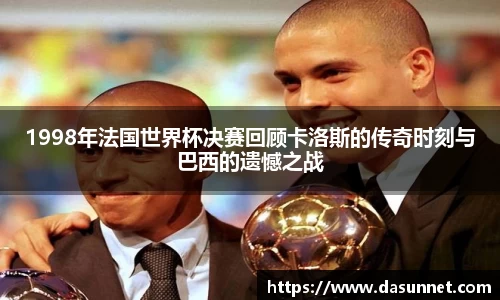 1998年法国世界杯决赛回顾卡洛斯的传奇时刻与巴西的遗憾之战